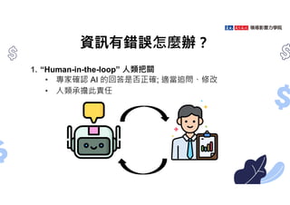 資訊有錯誤怎麼辦？
1. “Human-in-the-loop” 人類把關
• 專家確認 AI 的回答是否正確; 適當追問、修改
• 人類承擔此責任
 