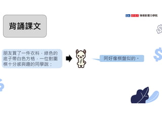 朋友買了㇐件衣料，綠色的
底子帶白色方格，㇐位對圍
棋十分感與趣的同學說：
阿好像棋盤似的。
背誦課文
 