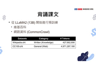 背誦課文
• 從 LLaMA2 (13B) 開始進行預訓練
• 維基百科
• 網路資料 (CommonCrawl)
# Tokens
Category
Datasets
427,662,690
Written (Knowledge)
Wikipedia-zht
4,971,287,180
General (Web)
CC100-zht
 