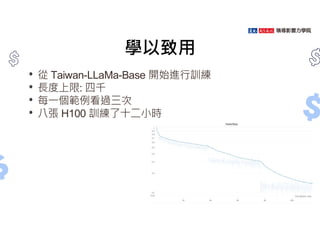 學以致用
• 從 Taiwan-LLaMa-Base 開始進行訓練
• ⾧度上限: 四千
• 每㇐個範例看過三次
• 八張 H100 訓練了十二小時
 