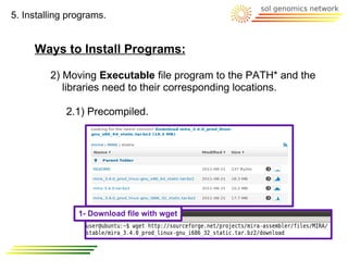 5. Installing programs.


     Ways to Install Programs:

         2) Moving Executable file program to the PATH* and the
            libraries need to their corresponding locations.

             2.1) Precompiled.




                1- Download file with wget
 