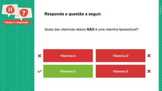 2025_AF_V1
Pause e responda
Quais das vitaminas abaixo NÃO é uma vitamina lipossolúvel?
Responda a questão a seguir.
Vitamina A Vitamina D
Vitamina C Vitamina E
 