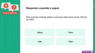 2025_AF_V1
Pause e responda
Para qual dos minerais abaixo o consumo diário deve ser de 100 mg
ou mais?
Responda a questão a seguir.
Cálcio Ferro
Iodo Flúor
 