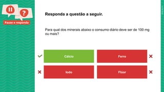 2025_AF_V1
Pause e responda
Para qual dos minerais abaixo o consumo diário deve ser de 100 mg
ou mais?
Responda a questão a seguir.
Cálcio Ferro
Iodo Flúor
 