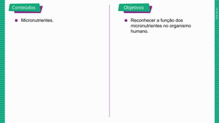 2025_AF_V1
Conteúdos Objetivos
● Micronutrientes. ● Reconhecer a função dos
micronutrientes no organismo
humano.
 