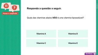 2025_AF_V1
Pause e responda
Quais das vitaminas abaixo NÃO é uma vitamina lipossolúvel?
Responda a questão a seguir.
Vitamina A Vitamina D
Vitamina C Vitamina E
 