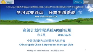 1
高级计划排程系统APS的应用
印义昊 2016/10/26
中国供应链与运营管理人俱乐部
China Supply Chain & Operations Manager Club
We help you create the future. 我们助您创未来！
 