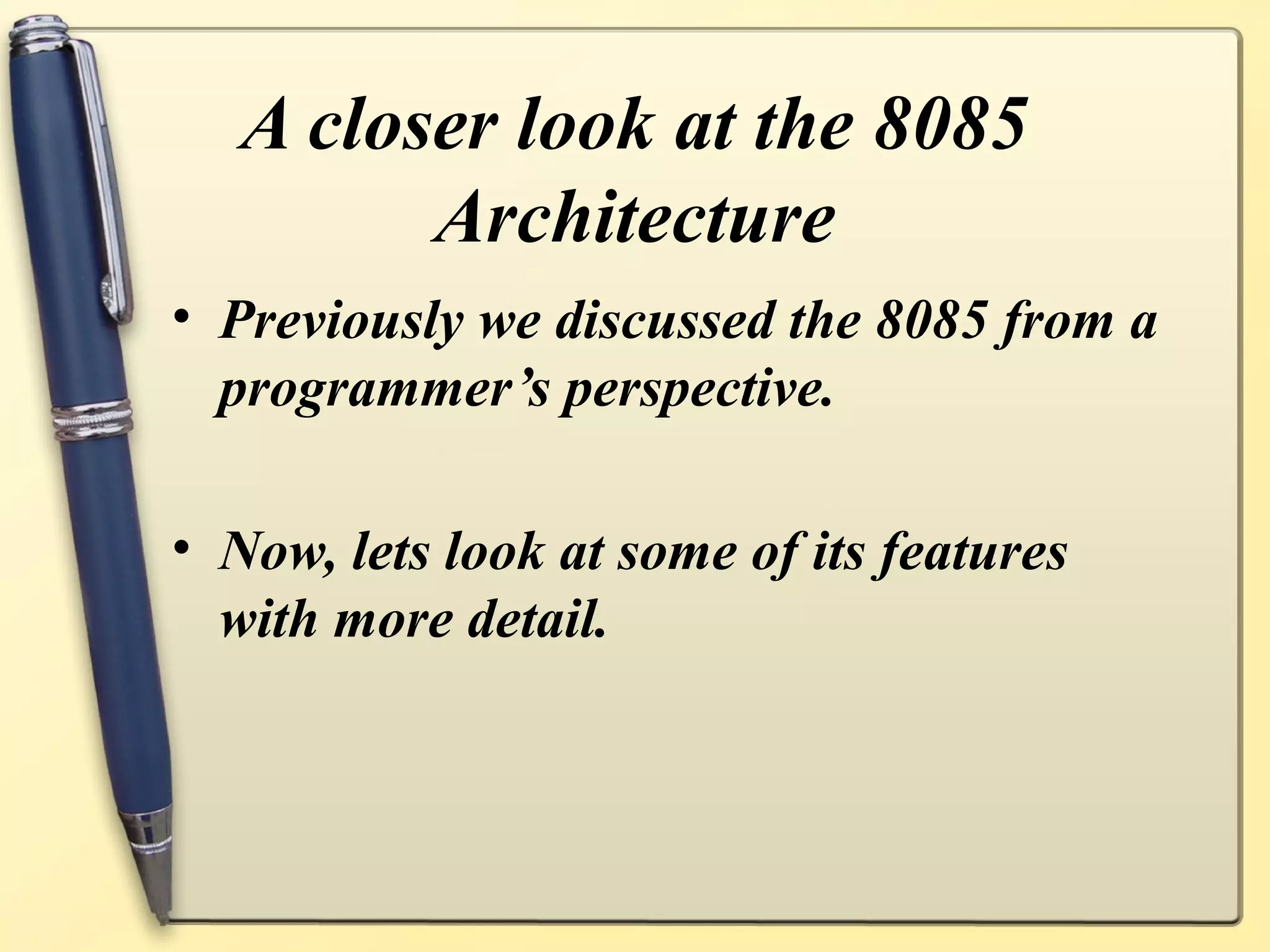 A closer look at the 8085
Architecture
• Previously we discussed the 8085 from a
programmer’s perspective.
• Now, lets look at some of its features
with more detail.
 