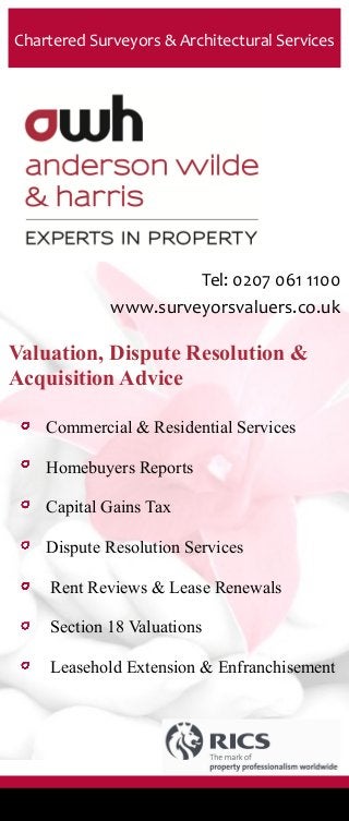 Tel: 0207 061 1100
www.surveyorsvaluers.co.uk
Chartered Surveyors & Architectural Services
Valuation, Dispute Resolution &
Acquisition Advice
Commercial & Residential Services
Homebuyers Reports
Capital Gains Tax
Dispute Resolution Services
Rent Reviews & Lease Renewals
Section 18 Valuations
Leasehold Extension & Enfranchisement
 