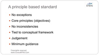 A principle based standard
Copyrights reserved
www.ConsultIFRS.Com
 No exceptions
 Core principles (objectives)
 No inconsistencies
 Tied to conceptual framework
 Judgement
 Minimum guidance
 