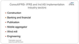 ConsultIFRS- IFRS and Ind AS Implementation
industry sectors
Copyrights reserved
www.ConsultIFRS.Com
 Construction
 Banking and financial
 Publication
 Mobile aggregator
 Wind mill
 Engineering
 