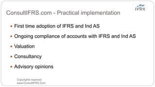 ConsultIFRS.com - Practical implementation
Copyrights reserved
www.ConsultIFRS.Com
 First time adoption of IFRS and Ind AS
 Ongoing compliance of accounts with IFRS and Ind AS
 Valuation
 Consultancy
 Advisory opinions
 