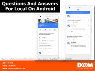 Questions And Answers
For Local On Android
https://www.en.advertisercommunity.com/t5/News-Updates/Answer-customer-questions-on-Google-Maps-for-Android/m-p/1191452#
 