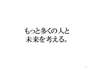 21
もっと多くの人と
未来を考える。
 