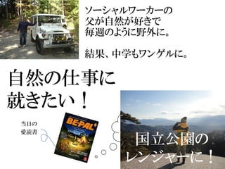 ソーシャルワーカーの
父が自然が好きで
毎週のように野外に。
結果、中学もワンゲルに。
自然の仕事に
就きたい！
当日の
愛読書
国立公園の
レンジャーに！
 