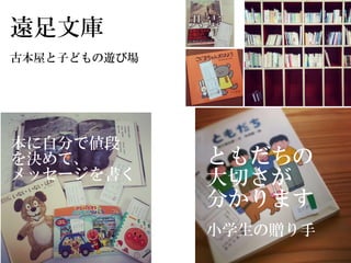 遠足文庫
本に自分で値段
を決めて、
メッセージを書く
古本屋と子どもの遊び場
ともだちの
大切さが
分かります
小学生の贈り手
 