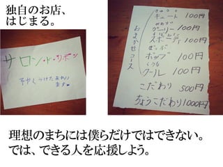 独自のお店、
はじまる。
理想のまちには僕らだけではできない。
では、できる人を応援しよう。
 