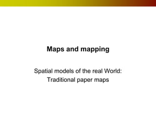Maps and mapping
Spatial models of the real World:
Traditional paper maps
 