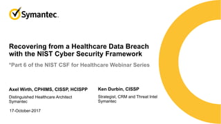 Recovering from a Healthcare Data Breach
with the NIST Cyber Security Framework
*Part 6 of the NIST CSF for Healthcare Webinar Series
Ken Durbin, CISSP
Strategist, CRM and Threat Intel
Symantec
17-October-2017
Axel Wirth, CPHIMS, CISSP, HCISPP
Distinguished Healthcare Architect
Symantec
 
