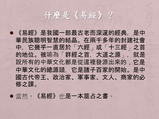  《易經》是我國一部最古老而深邃的經典，是中 
華民族聰明智慧的結晶。在兩千多年的封建社會 
中，它幾乎一直居於「六經」或「十三經」之首 
的地位。被喻為「群經之首，大道之源」，就是 
說所有的中華文化都是從這裡發源出來的，它是 
中華文化的總源頭，它是諸子百家的開始。是中 
國古代帝王、政治家、軍事家、文人、商家的必 
修之課。 
 當然，《易經》也是一本筮占之書。 
 