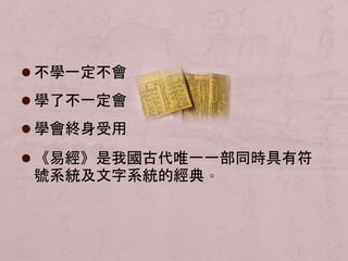  不學一定不會 
 學了不一定會 
 學會終身受用 
 《易經》是我國古代唯一一部同時具有符 
號系統及文字系統的經典。 
 