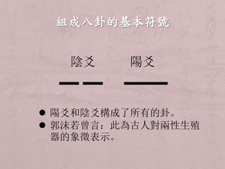 陰爻陽爻 
 陽爻和陰爻構成了所有的卦。 
 郭沫若曾言：此為古人對兩性生殖 
器的象徵表示。 
 