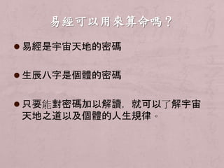  易經是宇宙天地的密碼 
 生辰八字是個體的密碼 
 只要能對密碼加以解讀，就可以了解宇宙 
天地之道以及個體的人生規律。 
 