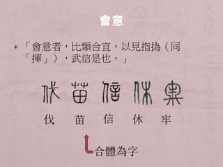 + 「會意者，比類合宜，以見指撝（同 
「揮」），武信是也。」 
伐苗信休牢 
合體為字 
 