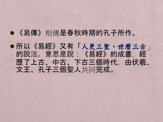  《易傳》相傳是春秋時期的孔子所作。 
 所以《易經》又有「人更三聖，世曆三古」 
的說法。意思是說：《易經》的成書，經 
歷了上古、中古、下古三個時代，由伏羲、 
文王、孔子三個聖人共同完成。 
 