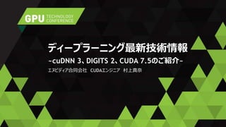 エヌビディア合同会社 CUDAエンジニア 村上真奈
ディープラーニング最新技術情報
~cuDNN 3、DIGITS 2、CUDA 7.5のご紹介~
 