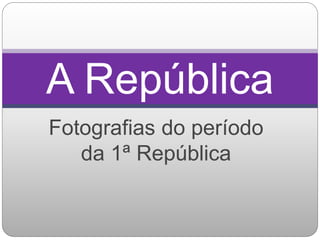 Fotografias do período
da 1ª República
A República
 