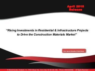 “Rising Investments in Residential & Infrastructure Projects
to Drive the Construction Materials Market”
“Rising Investments in Residential & Infrastructure Projects
to Drive the Construction Materials Market”
April 2015
Release
© Global Industry Analysts, Inc., 6150 Hellyer Ave., San Jose, CA 95138, USA. Phone: 408-528-9966. All Rights Reserved
For more Details Click HereFor more Details Click Here
 
