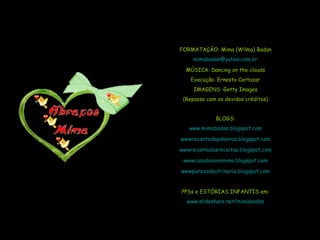 FORMATAÇÃO: Mima (Wilma) Badan [email_address] MÚSICA: Dancing on the clouds Execução: Ernesto Cortazar IMAGENS: Getty Images (Repasse com os devidos créditos) BLOGS: www.mimabadan.blogspot.com wwwrecantodepalavras .blogspot.com wwwrecantodasreceitas .blogspot.com wwwcasadavovomima .blogspot.com wwwpurezadoutrinaria .blogspot.com PPSs e ESTÓRIAS INFANTIS em: www.slideshare.net/mimabadan 