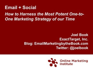Email + SocialHow to Harness the Most Potent One-to-One Marketing Strategy of our Time Joel Book ExactTarget, Inc. Blog: EmailMarketingbytheBook.com Twitter: @joelbook 