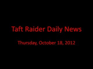 Taft Raider Daily News
 Thursday, October 18, 2012
 