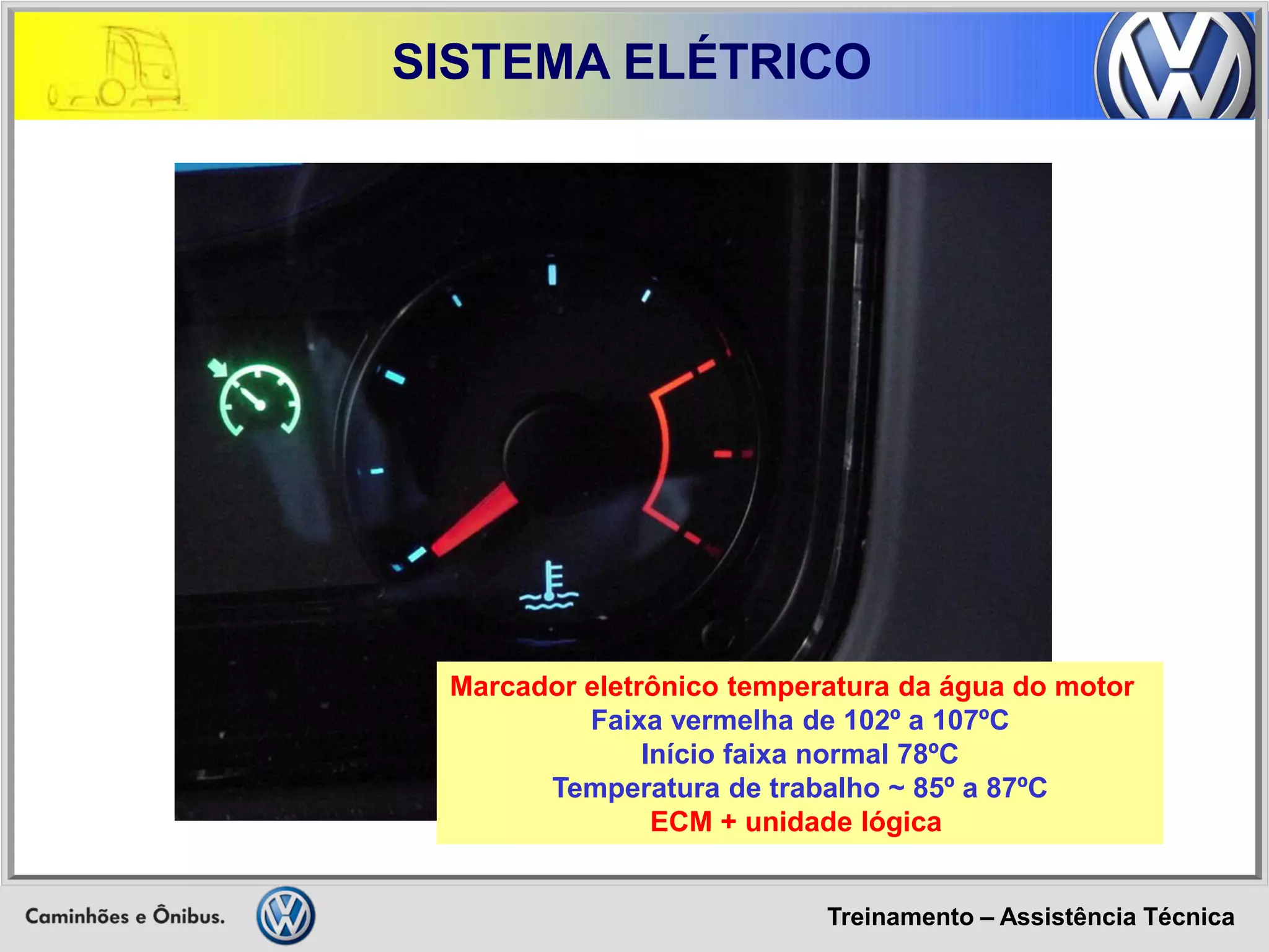 Treinamento – Assistência Técnica 
SISTEMA ELÉTRICO 
Marcador eletrônico temperatura da água do motor 
Faixa vermelha de 102º a 107ºC 
Início faixa normal 78ºC 
Temperatura de trabalho ~ 85º a 87ºC 
ECM + unidade lógica  