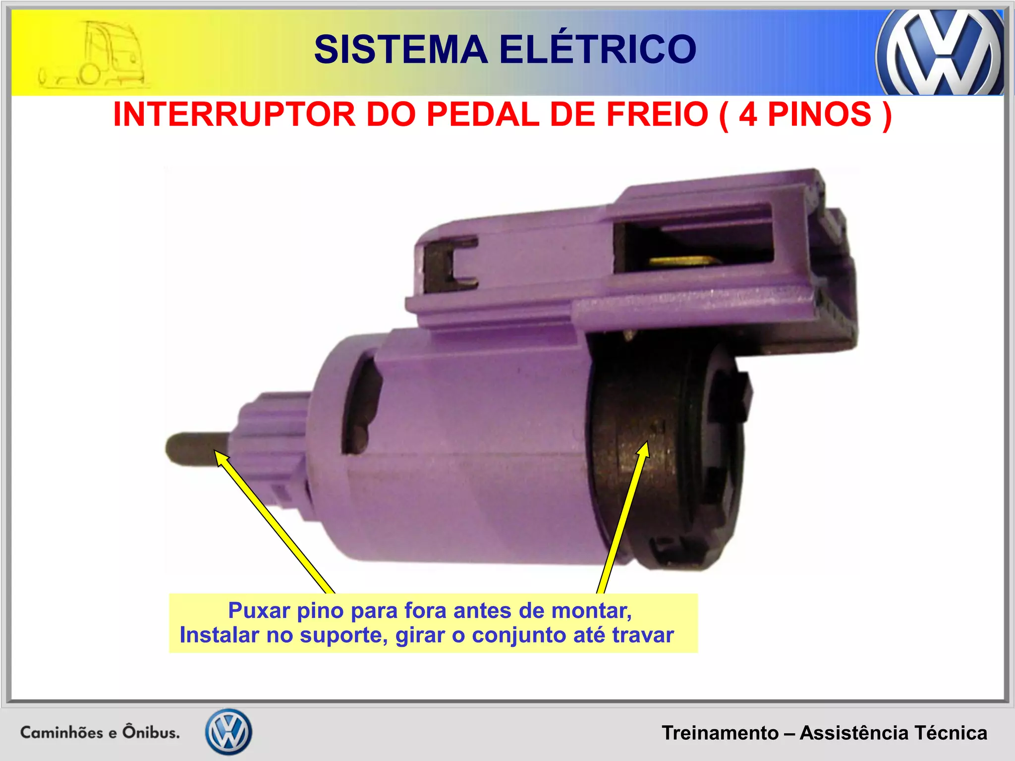 Treinamento – Assistência Técnica 
SISTEMA ELÉTRICO 
INTERRUPTOR DO PEDAL DE FREIO ( 4 PINOS ) 
Puxar pino para fora antes de montar, 
Instalar no suporte, girar o conjunto até travar  
