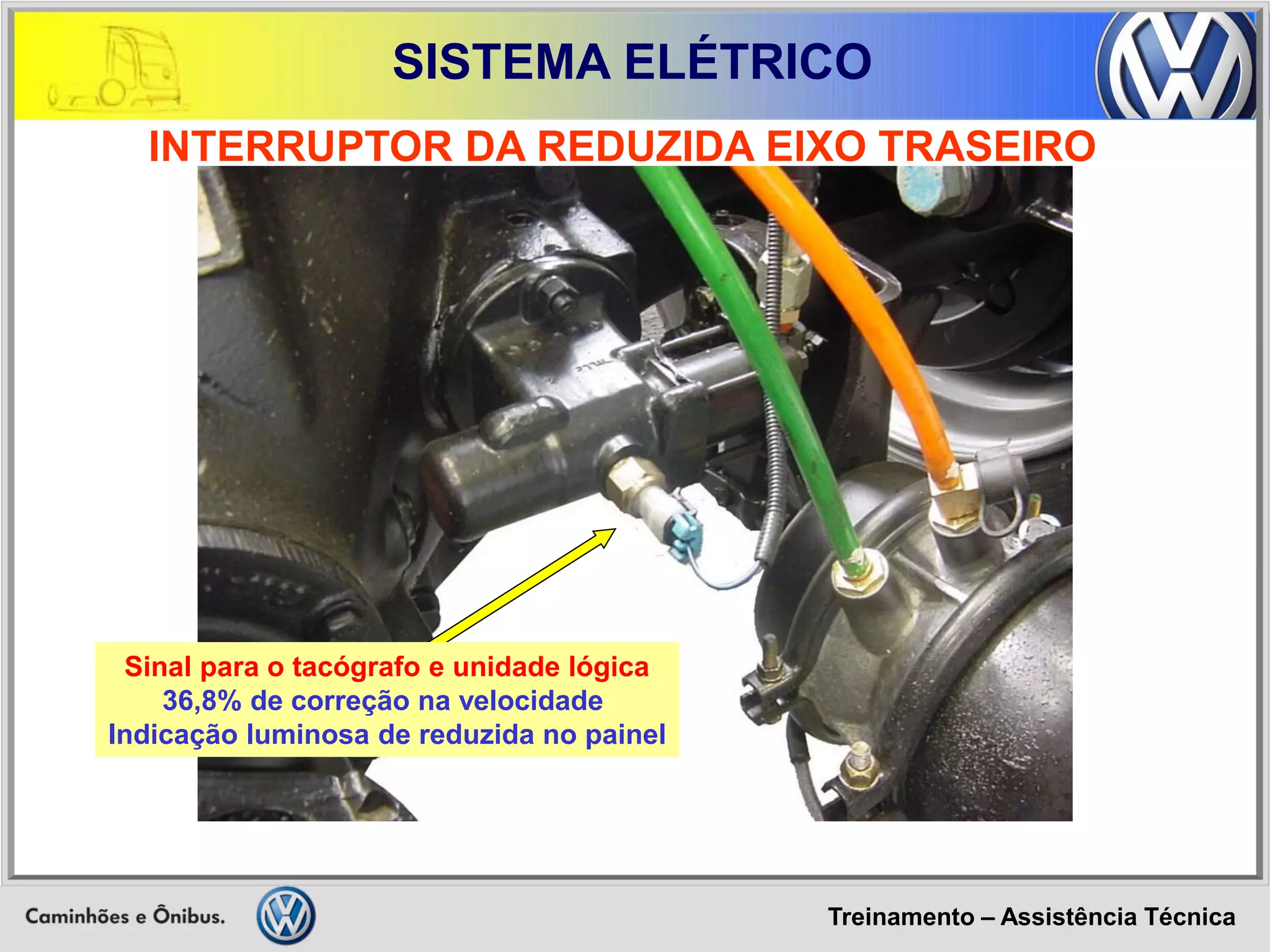 Treinamento – Assistência Técnica 
SISTEMA ELÉTRICO 
INTERRUPTOR DA REDUZIDA EIXO TRASEIRO 
Sinal para o tacógrafo e unidade lógica 
36,8% de correção na velocidade 
Indicação luminosa de reduzida no painel  