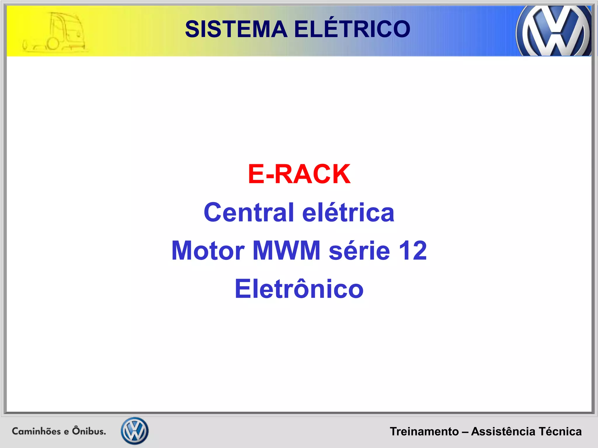Treinamento – Assistência Técnica 
SISTEMA ELÉTRICO 
E-RACK 
Central elétrica 
Motor MWM série 12 
Eletrônico  