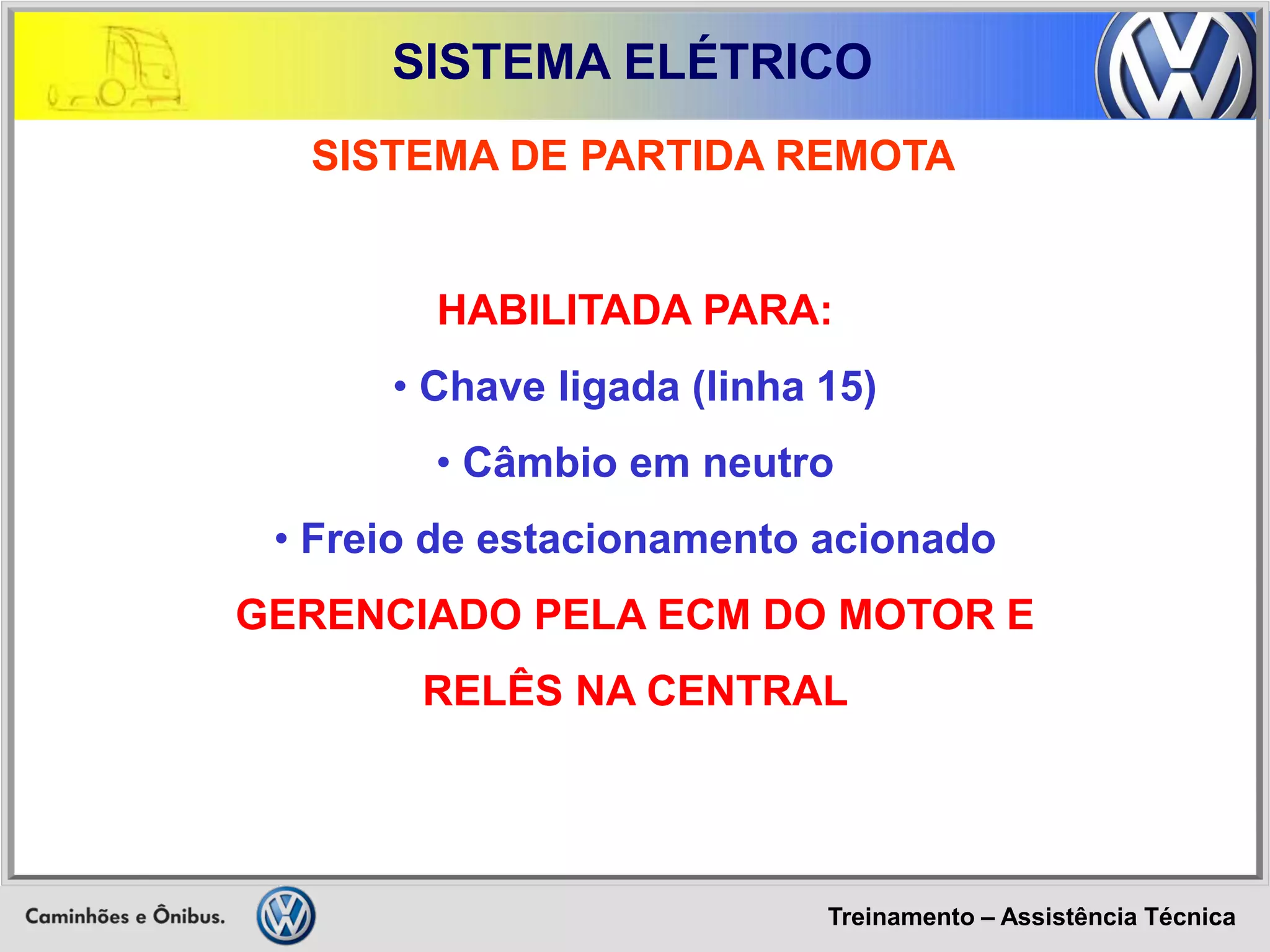 Treinamento – Assistência Técnica 
SISTEMA ELÉTRICO 
HABILITADA PARA: 
• Chave ligada (linha 15) 
• Câmbio em neutro 
• Freio de estacionamento acionado GERENCIADO PELA ECM DO MOTOR E RELÊS NA CENTRAL 
SISTEMA DE PARTIDA REMOTA  