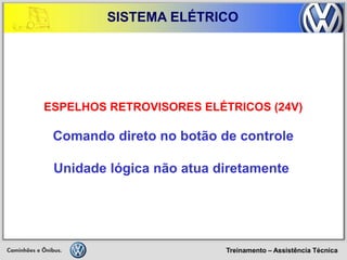 Treinamento – Assistência Técnica 
SISTEMA ELÉTRICO 
ESPELHOS RETROVISORES ELÉTRICOS (24V) 
Comando direto no botão de controle 
Unidade lógica não atua diretamente  
