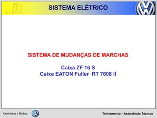 Treinamento – Assistência Técnica 
SISTEMA ELÉTRICO 
SISTEMA DE MUDANÇAS DE MARCHAS 
Caixa ZF 16 S 
Caixa EATON Fuller RT 7608 ll  