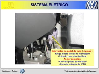 Treinamento – Assistência Técnica 
SISTEMA ELÉTRICO 
Interruptor do pedal de freio ( 4 pinos ) Exige ajuste inicial na montagem Cuidado para não danificar Ao ser acionado 
•Cancela piloto automático 
•Cancela rotação de PTO  