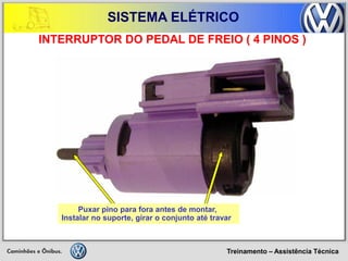 Treinamento – Assistência Técnica 
SISTEMA ELÉTRICO 
INTERRUPTOR DO PEDAL DE FREIO ( 4 PINOS ) 
Puxar pino para fora antes de montar, 
Instalar no suporte, girar o conjunto até travar  