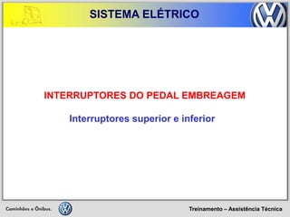Treinamento – Assistência Técnica 
SISTEMA ELÉTRICO 
INTERRUPTORES DO PEDAL EMBREAGEM Interruptores superior e inferior  