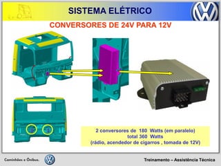 Treinamento – Assistência Técnica 
SISTEMA ELÉTRICO 
CONVERSORES DE 24V PARA 12V 
2 conversores de 180 Watts (em paralelo) 
total 360 Watts 
(rádio, acendedor de cigarros , tomada de 12V)  