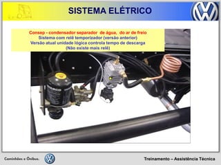 Treinamento – Assistência Técnica 
SISTEMA ELÉTRICO 
Consep - condensador separador de água, do ar de freio 
Sistema com relê temporizador (versão anterior) 
Versão atual unidade lógica controla tempo de descarga 
(Não existe mais relê)  