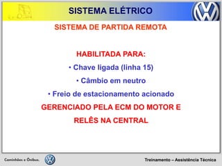 Treinamento – Assistência Técnica 
SISTEMA ELÉTRICO 
HABILITADA PARA: 
• Chave ligada (linha 15) 
• Câmbio em neutro 
• Freio de estacionamento acionado GERENCIADO PELA ECM DO MOTOR E RELÊS NA CENTRAL 
SISTEMA DE PARTIDA REMOTA  