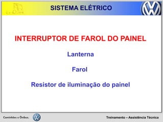 Treinamento – Assistência Técnica 
SISTEMA ELÉTRICO 
INTERRUPTOR DE FAROL DO PAINEL 
Lanterna 
Farol 
Resistor de iluminação do painel  