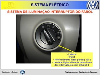 Treinamento – Assistência Técnica 
SISTEMA ELÉTRICO 
SISTEMA DE ILUMINAÇÃO INTERRUPTOR DO FAROL 
• Laterna 
• Farol 
• Potenciômetro luzes painel ( 12v ) 
• Unidade lógica alimenta todas luzes dos interruptores com linha 58 d  